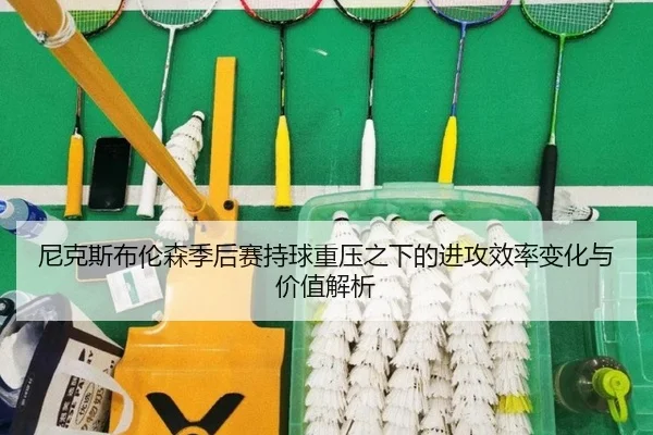尼克斯布伦森季后赛持球重压之下的进攻效率变化与价值解析