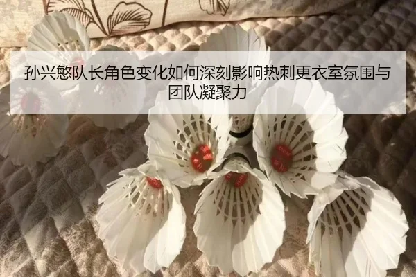 孙兴慜队长角色变化如何深刻影响热刺更衣室氛围与团队凝聚力