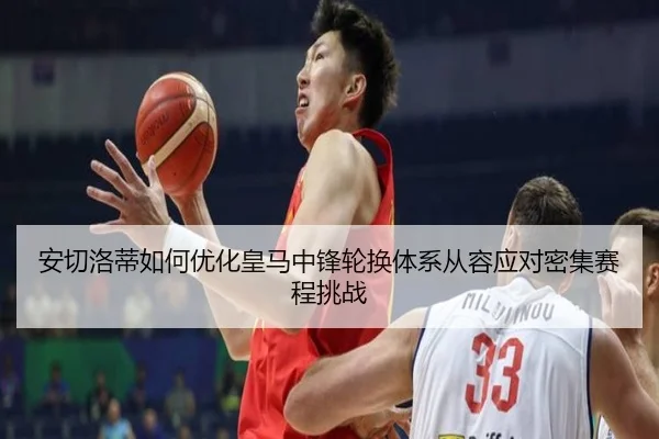 安切洛蒂如何优化皇马中锋轮换体系从容应对密集赛程挑战
