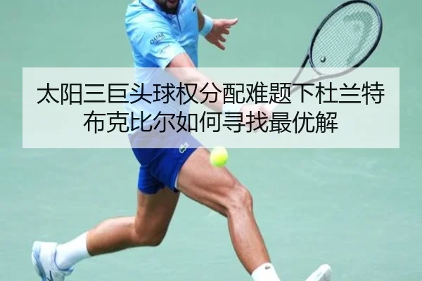 太阳三巨头球权分配难题下杜兰特布克比尔如何寻找最优解