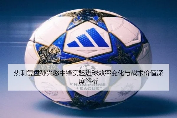 热刺复盘孙兴慜中锋实验进球效率变化与战术价值深度解析