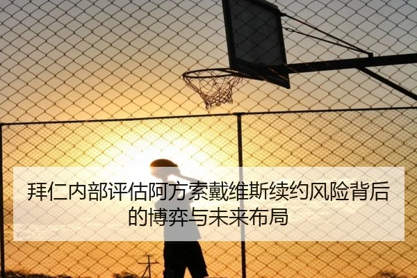 拜仁内部评估阿方索戴维斯续约风险背后的博弈与未来布局