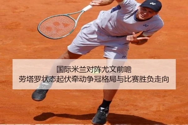 国际米兰对阵尤文前瞻 劳塔罗状态起伏牵动争冠格局与比赛胜负走向