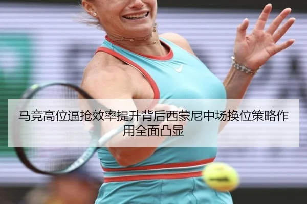 马竞高位逼抢效率提升背后西蒙尼中场换位策略作用全面凸显