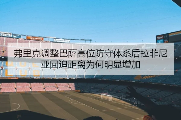 弗里克调整巴萨高位防守体系后拉菲尼亚回追距离为何明显增加